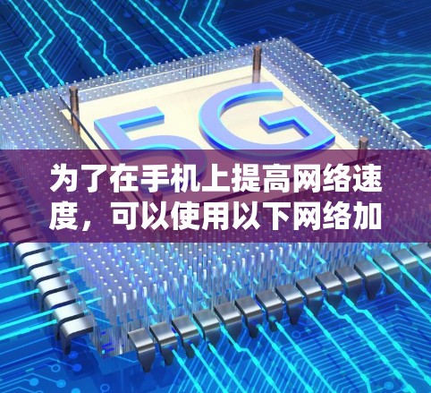 为了在手机上提高网络速度,可以使用以下网络加速工具。以下是一些推荐的工具及其使用步骤 为了在手机上提高网络速度,可以使用以下网络加速工具。以下是一些推荐的工具及其使用步骤