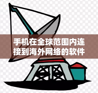 手机在全球范围内连接到海外网络的软件有很多种，主要分为以下几种类型，通信软件、数据软件和独立的网络管理软件。以下是对这些类型软件的详细介绍