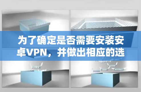 为了确定是否需要安装安卓VPN，并做出相应的选择，您可以按照以下步骤进行评估和决策