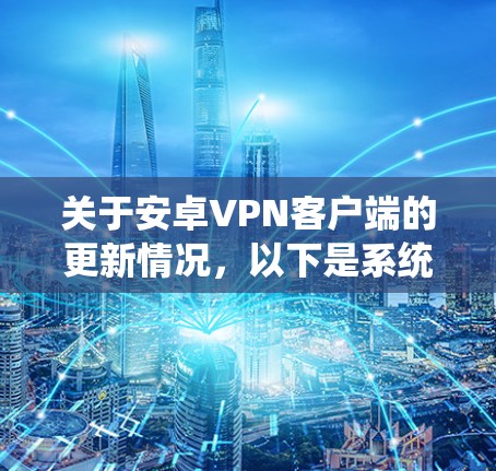 关于安卓VPN客户端的更新情况，以下是系统性的总结和建议
