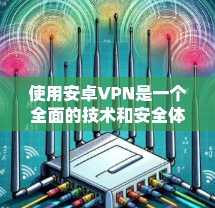 使用安卓VPN是一个全面的技术和安全体验，涉及加密技术、端到端连接、账户管理和数据保护等多个方面。以下是详细的使用步骤和建议，帮助你系统地学习和掌握安卓VPN的使用方法