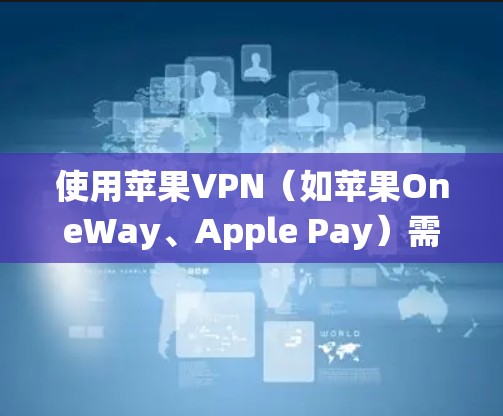 使用苹果VPN（如苹果OneWay、Apple Pay）需要系统地进行，以下是一个详细的步骤指南