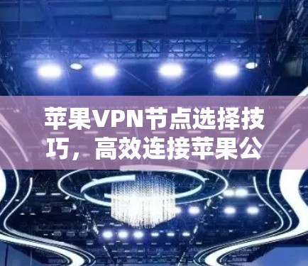 苹果VPN节点选择技巧，高效连接苹果公司内网