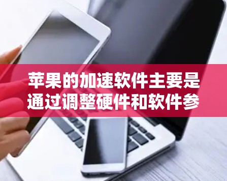 苹果的加速软件主要是通过调整硬件和软件参数来优化手机性能。以下是苹果官方提供的加速软件和相关推荐