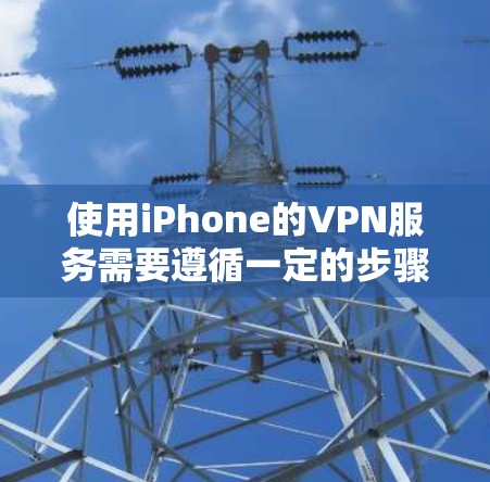 使用iPhone的VPN服务需要遵循一定的步骤，以下是一个详细的指南