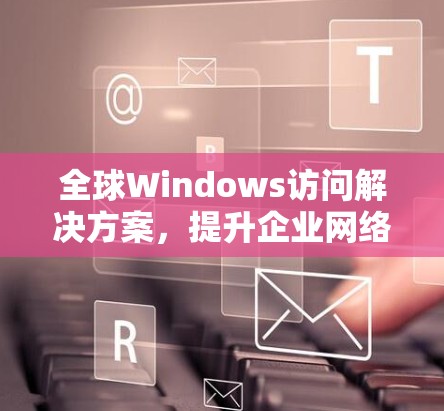 全球Windows访问解决方案，提升企业网络效率与安全性