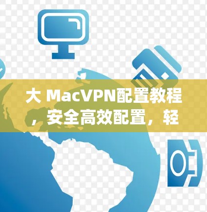 大 MacVPN配置教程，安全高效配置，轻松连接 anywhere