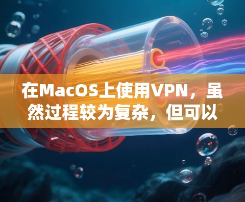 在MacOS上使用VPN，虽然过程较为复杂，但可以通过以下步骤系统化地实现