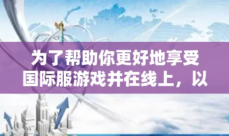 为了帮助你更好地享受国际服游戏并在线上，以下是一些推荐的国际服游戏和国际服VPN服务
