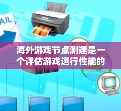 海外游戏节点测速是一个评估游戏运行性能的工具，帮助玩家了解游戏在系统中的实际使用情况。以下是对节点测速的详细分析和步骤