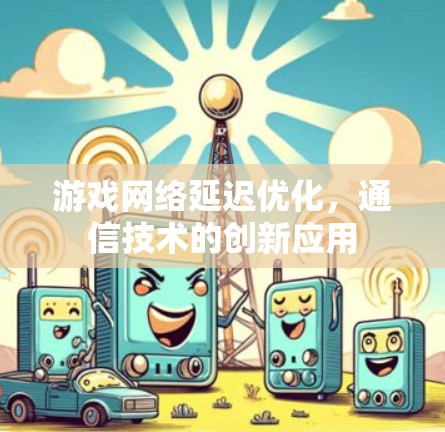 游戏网络延迟优化，通信技术的创新应用