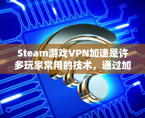 Steam游戏VPN加速是许多玩家常用的技术，通过加速可以快速连接到目标服务器，提升游戏体验。以下是一些常用Steam游戏VPN加速工具，供您参考