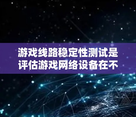 游戏线路稳定性测试是评估游戏网络设备在不同环境下的稳定性，确保游戏性能稳定。以下是详细的步骤和实施建议