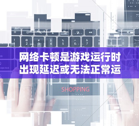 网络卡顿是游戏运行时出现延迟或无法正常运行的常见问题。以下是一些逐步解决方案，帮助你解决这个问题