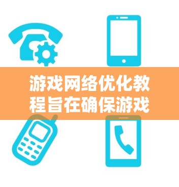 游戏网络优化教程旨在确保游戏在不同设备上流畅运行，以下是对该教程的结构化总结和详细步骤