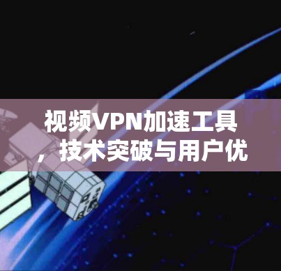 视频VPN加速工具，技术突破与用户优化