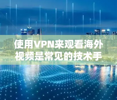 使用VPN来观看海外视频是常见的技术手段，但需要注意以下几点