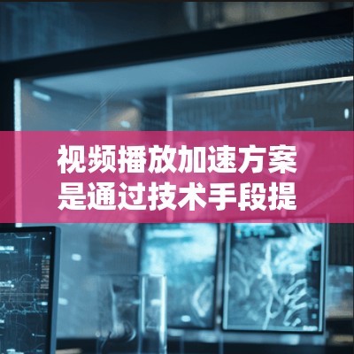 视频播放加速方案是通过技术手段提升视频播放速度的方法。以下是一些常见的视频播放加速方案