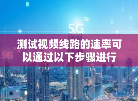 测试视频线路的速率可以通过以下步骤进行