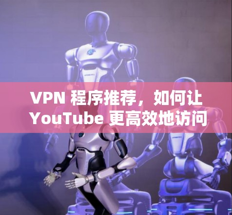 VPN 程序推荐，如何让 YouTube 更高效地访问网络