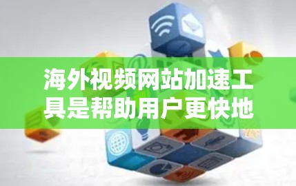海外视频网站加速工具是帮助用户更快地下载和观看视频的工具，适用于在海外或本地的视频网站。以下是对这些工具的详细介绍