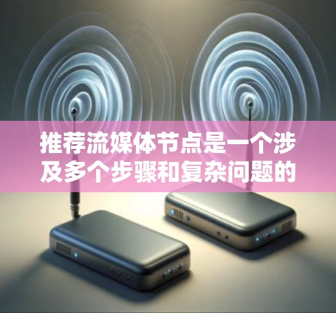 推荐流媒体节点是一个涉及多个步骤和复杂问题的挑战，但可以按照以下步骤和方法来有效解决