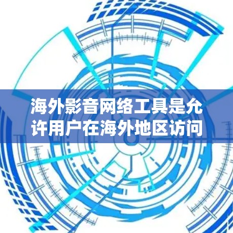 海外影音网络工具是允许用户在海外地区访问和下载音乐、电影、游戏等资源的网络平台。这些工具提供了多种功能，如搜索、观看、上传、管理等，但也面临限制和挑战。以下是对这些工具的系统性分析