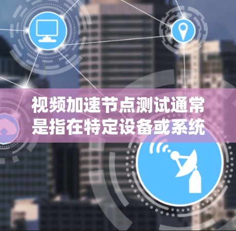 视频加速节点测试通常是指在特定设备或系统下进行的加速器测试，旨在评估节点（加速器）的性能和稳定性。通过节点测试，你可以了解加速器在不同设备上的表现，从而选择更可靠的加速器或调整加速器的设置