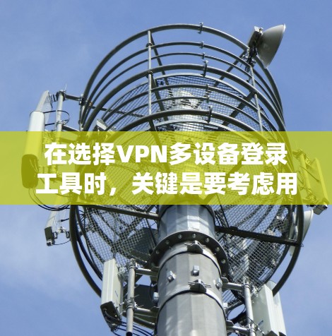 在选择VPN多设备登录工具时，关键是要考虑用户的实际需求、使用场景以及自己的使用习惯和预算。以下是针对不同用户需求的推荐