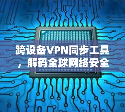 跨设备VPN同步工具，解码全球网络安全之谜
