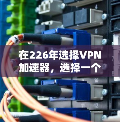 在226年选择VPN加速器，选择一个可靠且安全的工具非常重要。以下是一些推荐的VPN加速器，帮助您在226年找到最适合的解决方案
