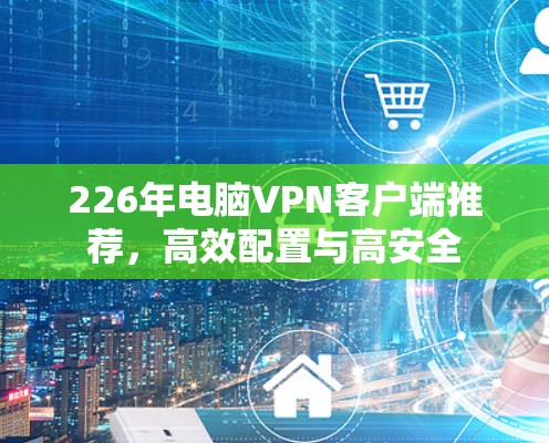 226年电脑VPN客户端推荐，高效配置与高安全