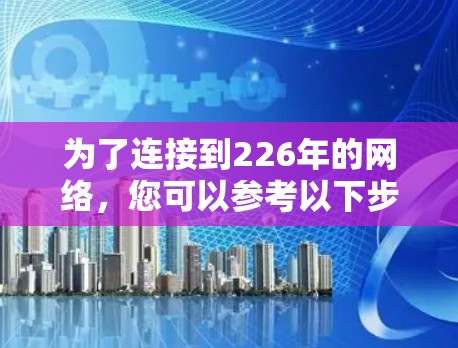 为了连接到226年的网络，您可以参考以下步骤和工具选择