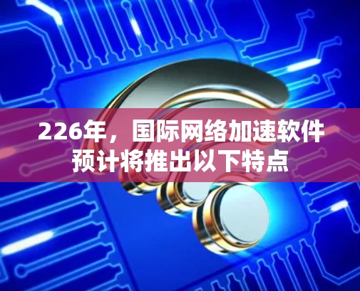 226年，国际网络加速软件预计将推出以下特点