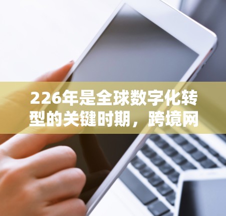 226年是全球数字化转型的关键时期，跨境网络访问方案需要考虑技术、法律、基础设施和风险管理等多方面因素。以下是一个详细的226年跨境网络访问方案