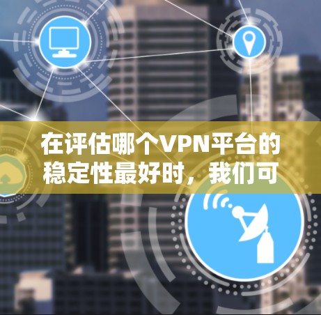在评估哪个VPN平台的稳定性最好时，我们可以从多个角度来看问题，包括平台本身的可靠性、用户反馈、网络环境和用户体验。以下是各个平台的分析和总结