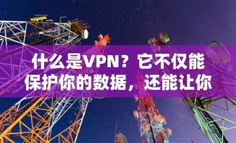 什么是VPN？它不仅能保护你的数据，还能让你的生活更便捷！