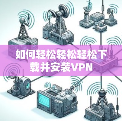 如何轻松轻松轻松下载并安装VPN