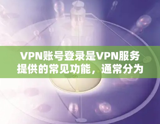 VPN账号登录是VPN服务提供的常见功能，通常分为两种方法，浏览器登录和应用下载登录。以下是一些常见且实用的步骤和方法，帮助您更好地登录和使用VPN