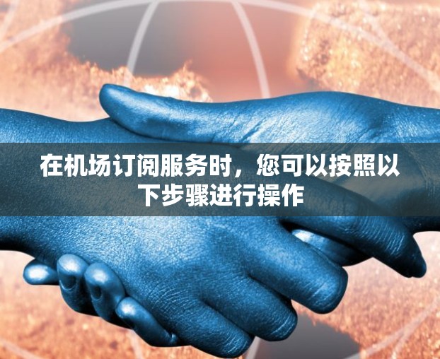 在机场订阅服务时，您可以按照以下步骤进行操作