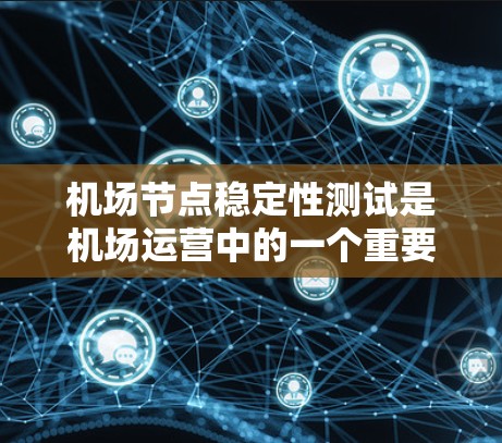 机场节点稳定性测试是机场运营中的一个重要技术，旨在评估机场网络的可用性和可靠性，确保在紧急情况下能够快速恢复。以下是关于机场节点稳定性测试的详细报告