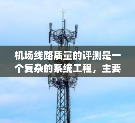 机场线路质量的评测是一个复杂的系统工程，主要关注机场在旅客出行体验、基础设施建设、服务质量和运营效率等方面的表现。以下是一个基于国际 airports质量评测标准的总结