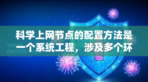 科学上网节点的配置方法是一个系统工程，涉及多个环节，包括网络连接、软件安装、硬件配置、安全措施等。以下是一个结构化的指南，帮助您系统地配置科学上网节点