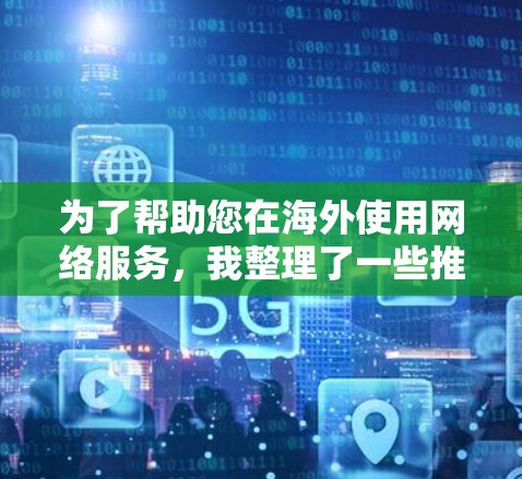 为了帮助您在海外使用网络服务，我整理了一些推荐的海外网络加速器，并且特别强调了语言支持和安全注意事项。以下是几个推荐的工具