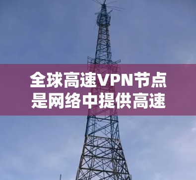 全球高速VPN节点是网络中提供高速加密通信服务的服务器，旨在帮助用户访问国外的互联网，通常使用加密技术以确保数据安全。以下是对这些节点的详细介绍