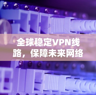 全球稳定VPN线路，保障未来网络的可靠运行