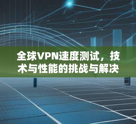 全球VPN速度测试，技术与性能的挑战与解决方案