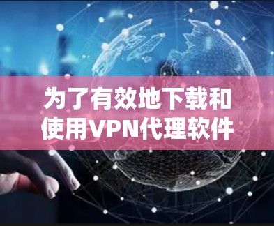 为了有效地下载和使用VPN代理软件，以下是一个系统化的步骤指南