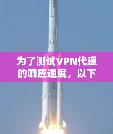 为了测试VPN代理的响应速度，以下是一些步骤和建议