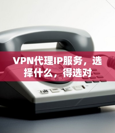 VPN代理IP服务，选择什么，得选对